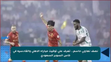 نصف نهائي حاسم.. تعرف على توقيت مباراة الأهلي والقادسية في كأس السوبر السعودي